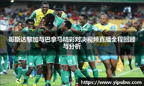 哥斯达黎加与巴拿马精彩对决视频直播全程回顾与分析