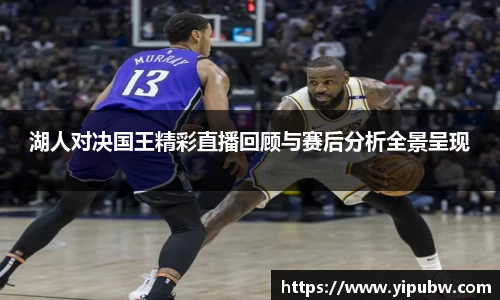 湖人对决国王精彩直播回顾与赛后分析全景呈现