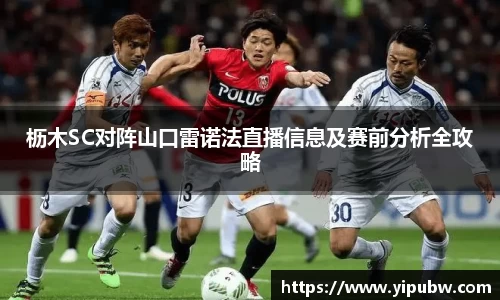 枥木SC对阵山口雷诺法直播信息及赛前分析全攻略