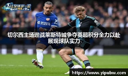切尔西主场迎战莱斯特城争夺英超积分全力以赴展现球队实力