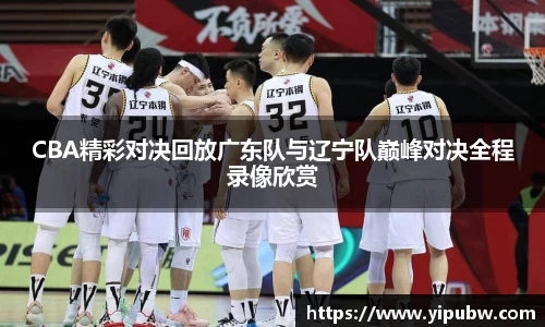 CBA精彩对决回放广东队与辽宁队巅峰对决全程录像欣赏
