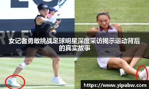 女记者勇敢挑战足球明星深度采访揭示运动背后的真实故事