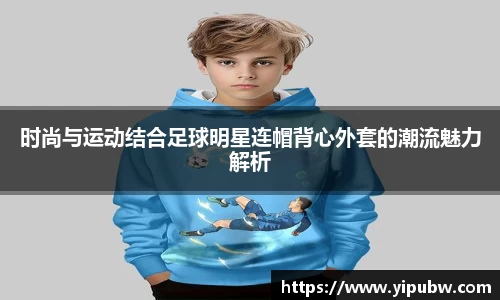 时尚与运动结合足球明星连帽背心外套的潮流魅力解析