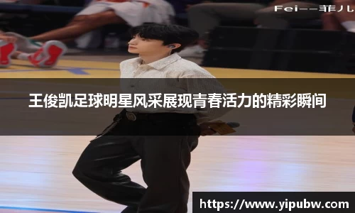 王俊凯足球明星风采展现青春活力的精彩瞬间