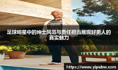 足球明星中的绅士风范与责任担当展现好男人的真实魅力