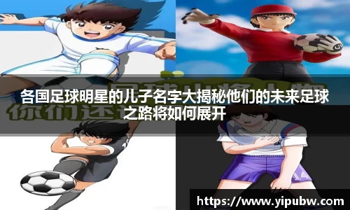 各国足球明星的儿子名字大揭秘他们的未来足球之路将如何展开
